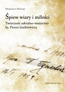 ŚPIEW WIARY I MIŁOŚCI. Twórczość sakralno-muzyczna księdza Piotra Gutkiewicza. Wydanie drugie rozszerzone